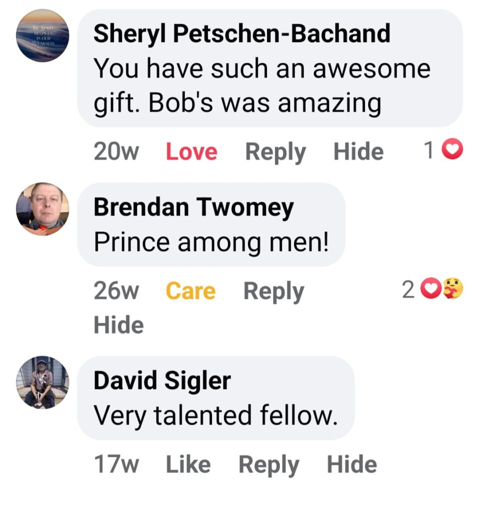 Screenshot of multiple Facebook comments: Sheryl Petschen-Bachand: "You have such an awesome gift. Bob's was amazing." Brendan Twomey: "Prince among men!" David Sigler: "Very talented fellow."