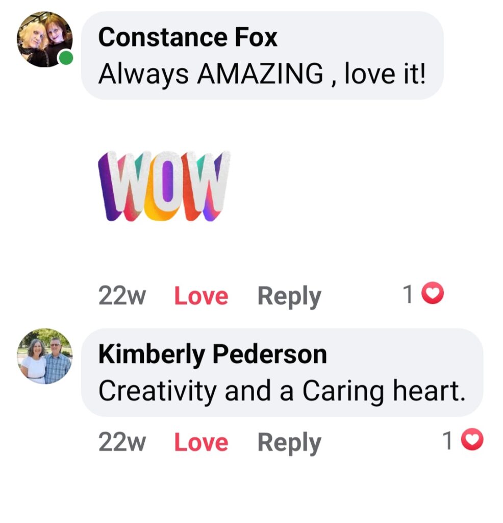 Facebook comments screenshot. Constance Fox: "Always AMAZING, love it! (colorful text: WOW.)"
Kimberly Pederson: "Creativity and a Caring heart."